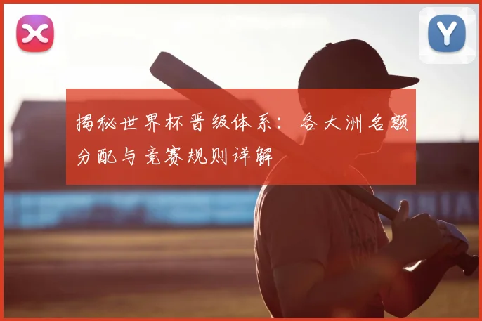 揭秘世界杯晋级体系：各大洲名额分配与竞赛规则详解