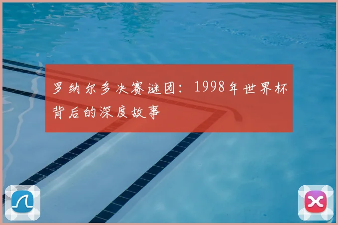 罗纳尔多决赛谜团:1998年世界杯背后的深度故事