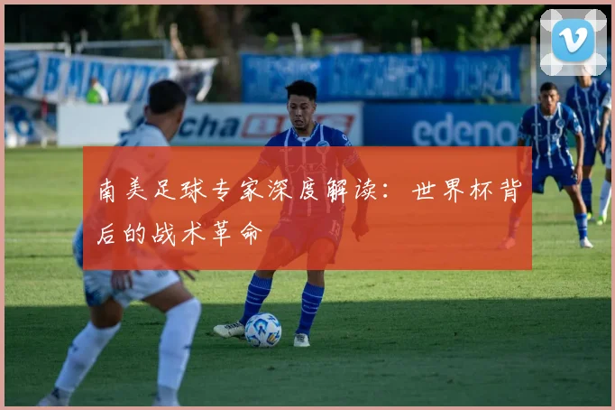 南美足球专家深度解读：世界杯背后的战术革命