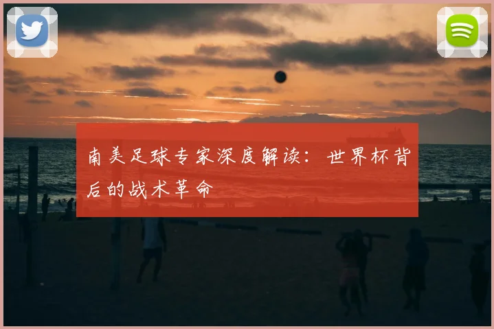 南美足球专家深度解读：世界杯背后的战术革命