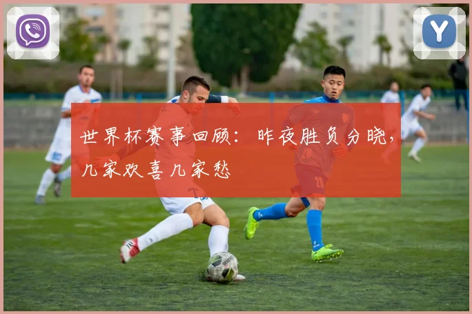 世界杯赛事回顾：昨夜胜负分晓，几家欢喜几家愁