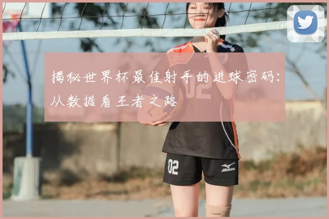 揭秘世界杯最佳射手的进球密码：从数据看王者之路