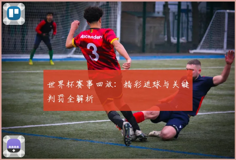 世界杯赛事回放：精彩进球与关键判罚全解析
