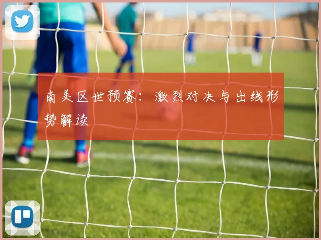 南美区世预赛：激烈对决与出线形势解读
