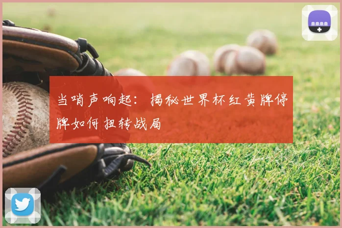 当哨声响起:揭秘世界杯红黄牌停牌如何扭转战局