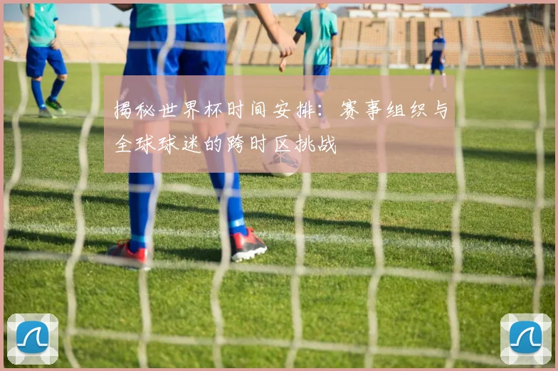 揭秘世界杯时间安排：赛事组织与全球球迷的跨时区挑战