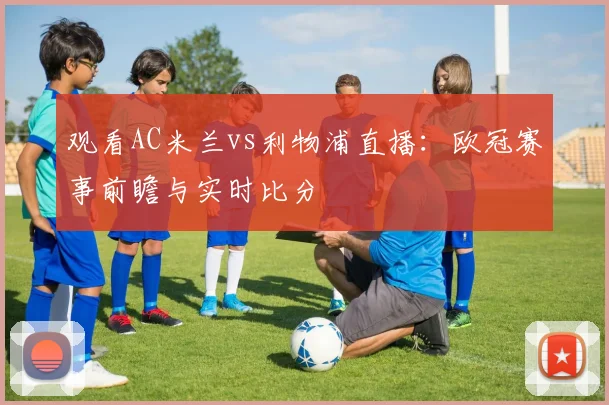 观看AC米兰vs利物浦直播：欧冠赛事前瞻与实时比分