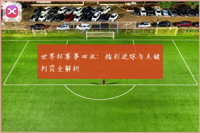 世界杯赛事回放：精彩进球与关键判罚全解析