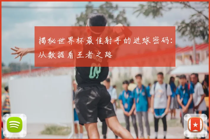 揭秘世界杯最佳射手的进球密码：从数据看王者之路