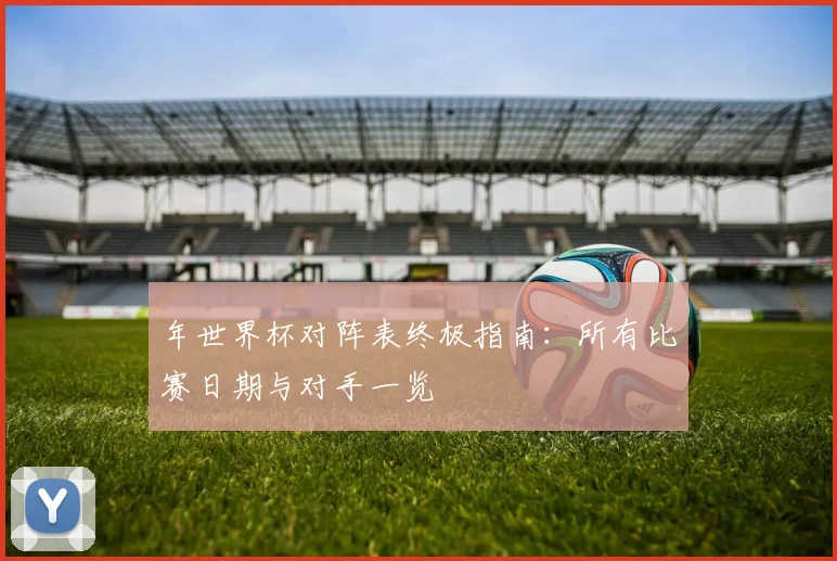年世界杯对阵表终极指南：所有比赛日期与对手一览