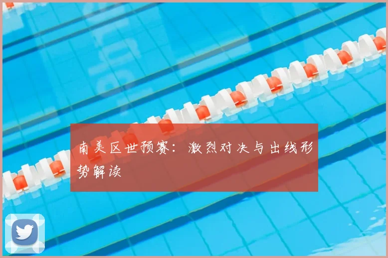 南美区世预赛：激烈对决与出线形势解读