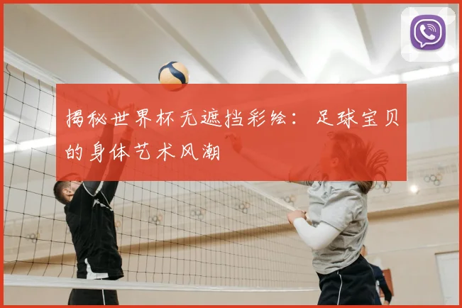 揭秘世界杯无遮挡彩绘：足球宝贝的身体艺术风潮