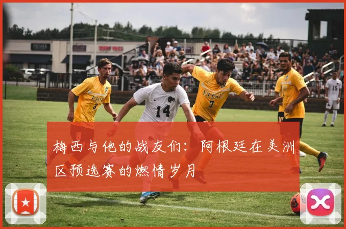 梅西与他的战友们：阿根廷在美洲区预选赛的燃情岁月