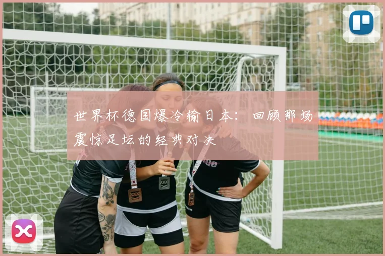 世界杯德国爆冷输日本：回顾那场震惊足坛的经典对决