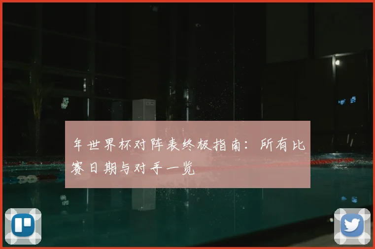 年世界杯对阵表终极指南:所有比赛日期与对手一览
