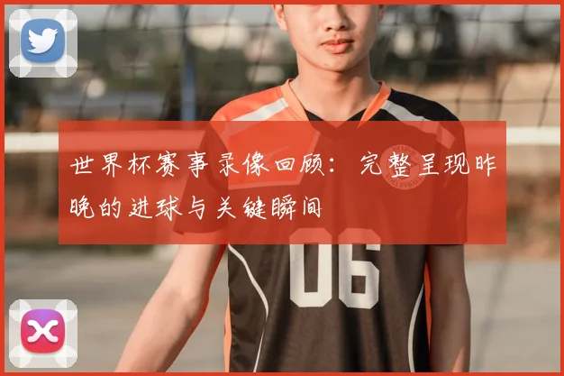 世界杯赛事录像回顾：完整呈现昨晚的进球与关键瞬间