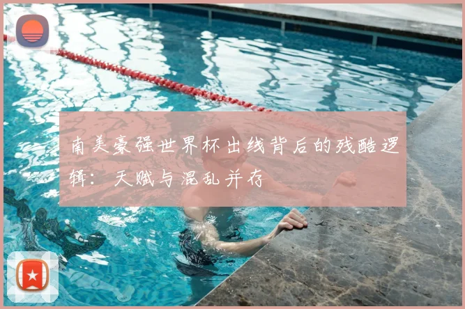 南美豪强世界杯出线背后的残酷逻辑：天赋与混乱并存