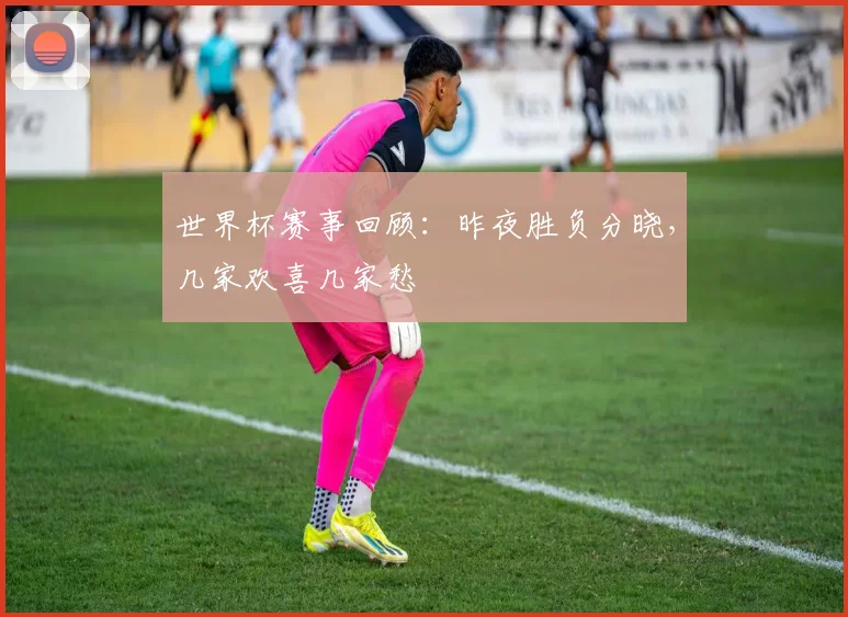 世界杯赛事回顾：昨夜胜负分晓，几家欢喜几家愁