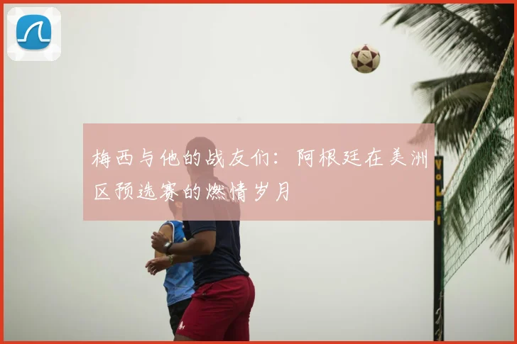 梅西与他的战友们：阿根廷在美洲区预选赛的燃情岁月
