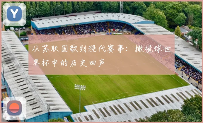 从苏联国歌到现代赛事:橄榄球世界杯中的历史回声
