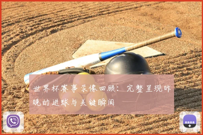 世界杯赛事录像回顾：完整呈现昨晚的进球与关键瞬间