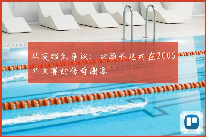 从英雄到争议:回顾齐达内在2006年决赛的传奇谢幕