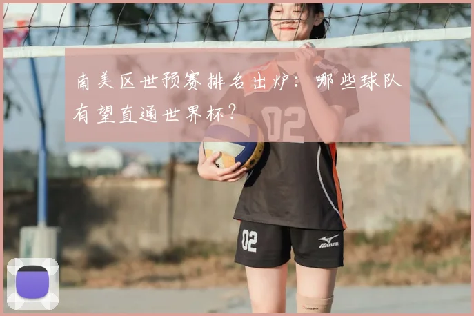 南美区世预赛排名出炉：哪些球队有望直通世界杯？