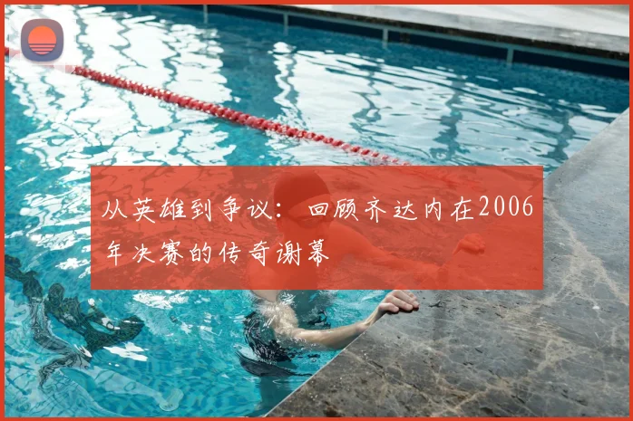 从英雄到争议:回顾齐达内在2006年决赛的传奇谢幕