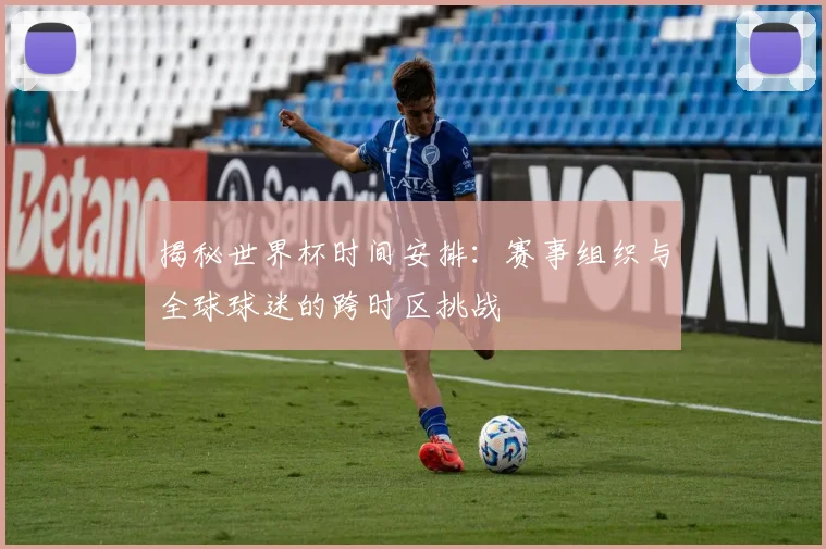 揭秘世界杯时间安排：赛事组织与全球球迷的跨时区挑战