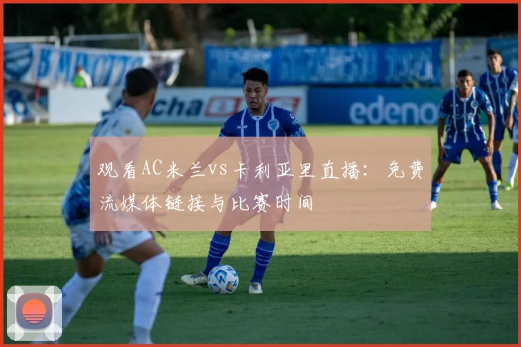 观看AC米兰vs卡利亚里直播：免费流媒体链接与比赛时间