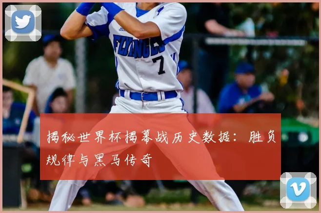 揭秘世界杯揭幕战历史数据：胜负规律与黑马传奇