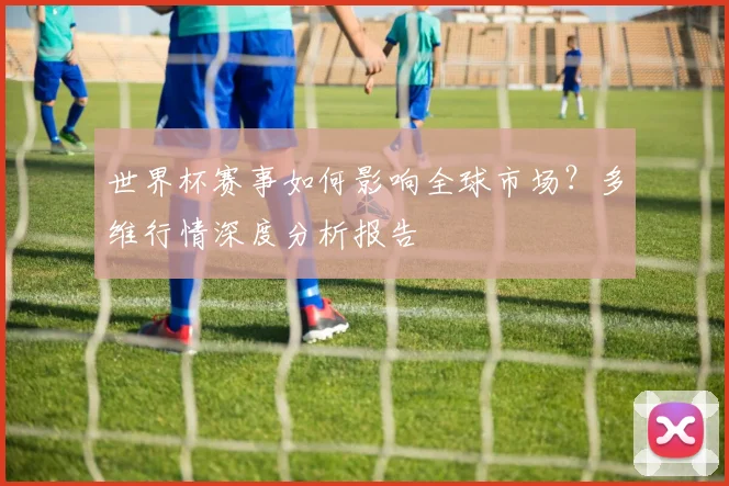 世界杯赛事如何影响全球市场？多维行情深度分析报告