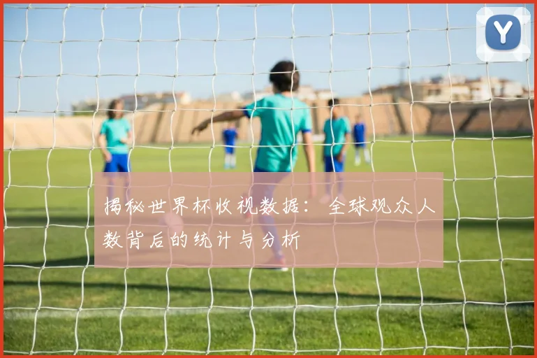 揭秘世界杯收视数据：全球观众人数背后的统计与分析