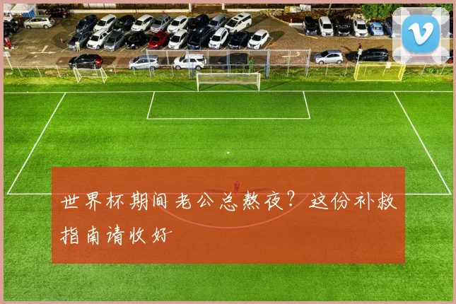 世界杯期间老公总熬夜？这份补救指南请收好