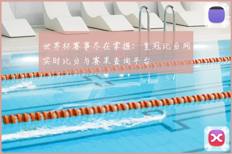 世界杯赛事尽在掌握：皇冠比分网实时比分与赛果查询平台