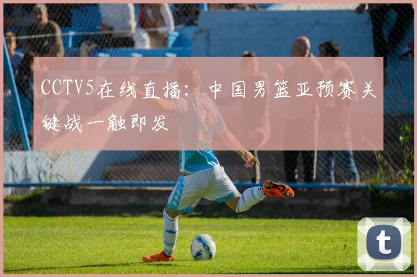 CCTV5在线直播：中国男篮亚预赛关键战一触即发