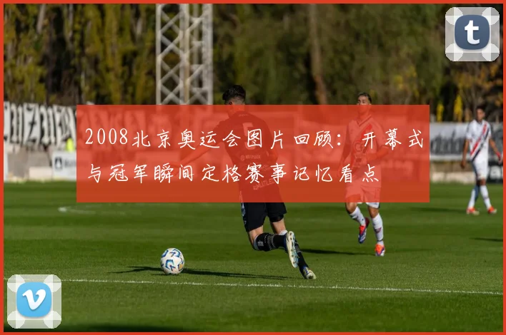 2008北京奥运会图片回顾：开幕式与冠军瞬间定格赛事记忆看点