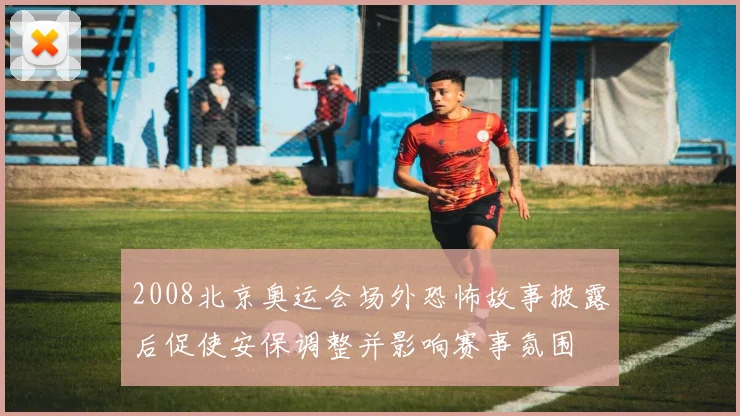 2008北京奥运会场外恐怖故事披露后促使安保调整并影响赛事氛围