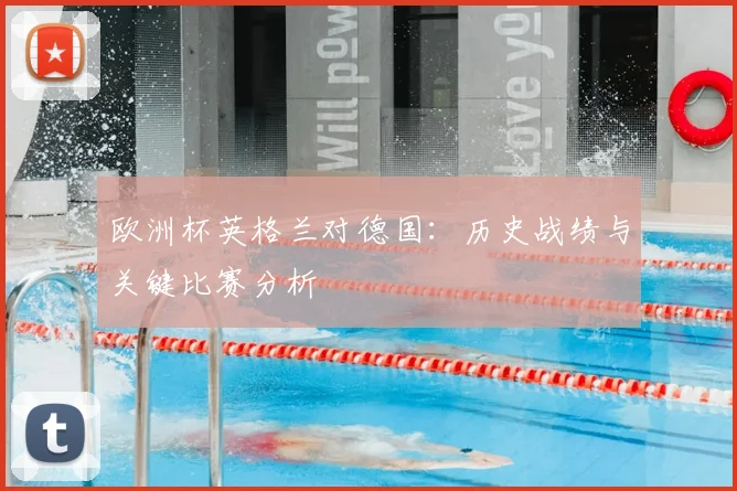 欧洲杯英格兰对德国：历史战绩与关键比赛分析