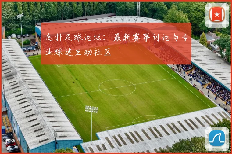 虎扑足球论坛：最新赛事讨论与专业球迷互动社区