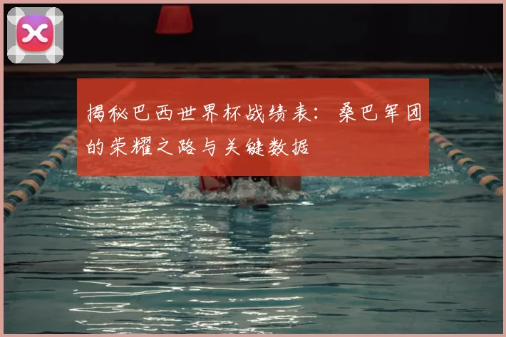 揭秘巴西世界杯战绩表：桑巴军团的荣耀之路与关键数据