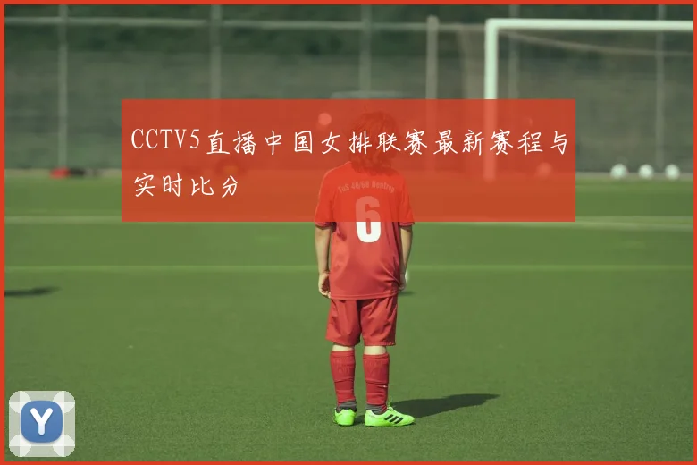 CCTV5直播中国女排联赛最新赛程与实时比分