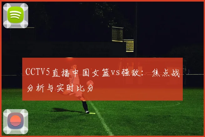 CCTV5直播中国女篮vs强敌：焦点战分析与实时比分