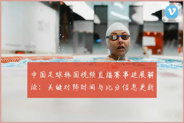 中国足球韩国视频直播赛事进展解读：关键对阵时间与比分信息更新