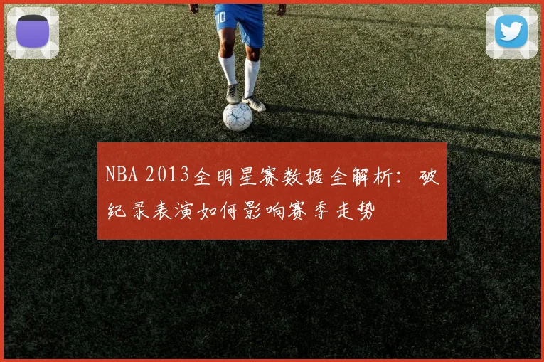 NBA 2013全明星赛数据全解析：破纪录表演如何影响赛季走势