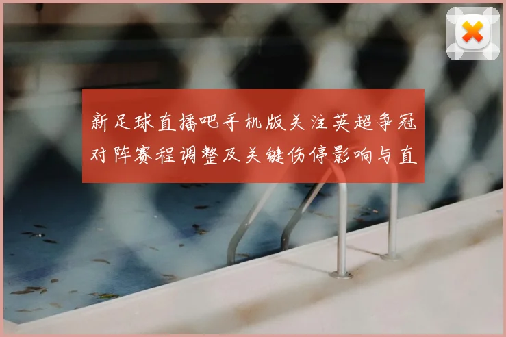 新足球直播吧手机版关注英超争冠对阵赛程调整及关键伤停影响与直播看点