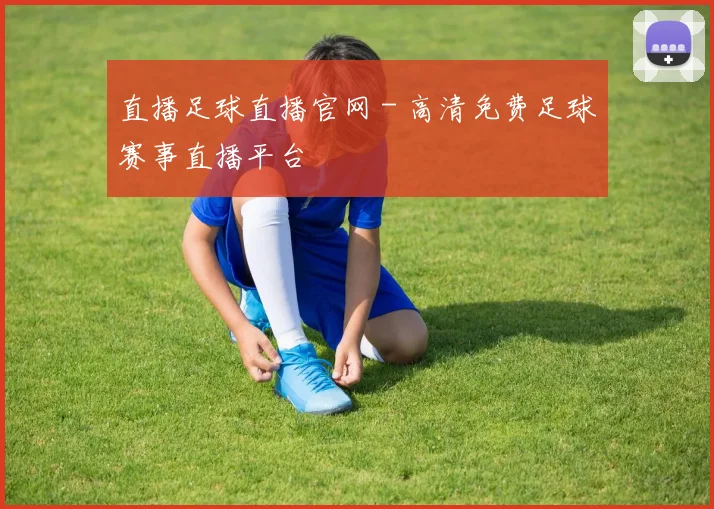 直播足球直播官网 - 高清免费足球赛事直播平台
