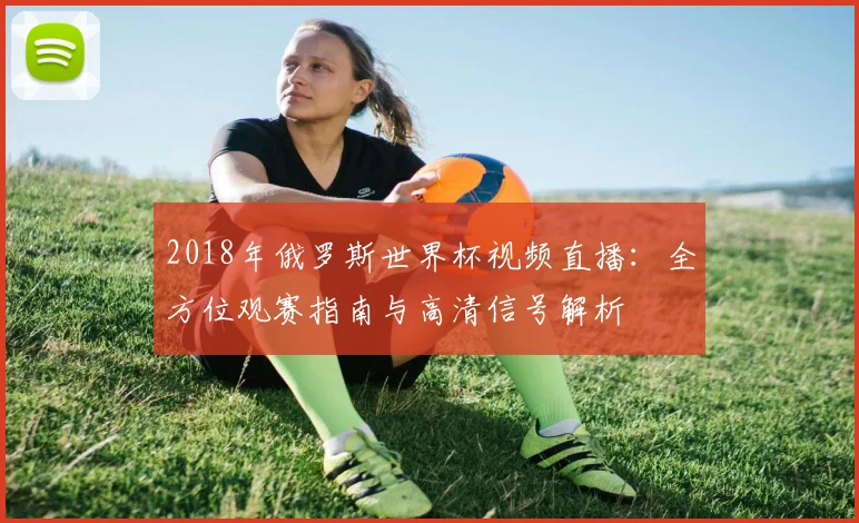 2018年俄罗斯世界杯视频直播：全方位观赛指南与高清信号解析