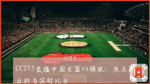 CCTV5直播中国女篮vs强敌：焦点战分析与实时比分