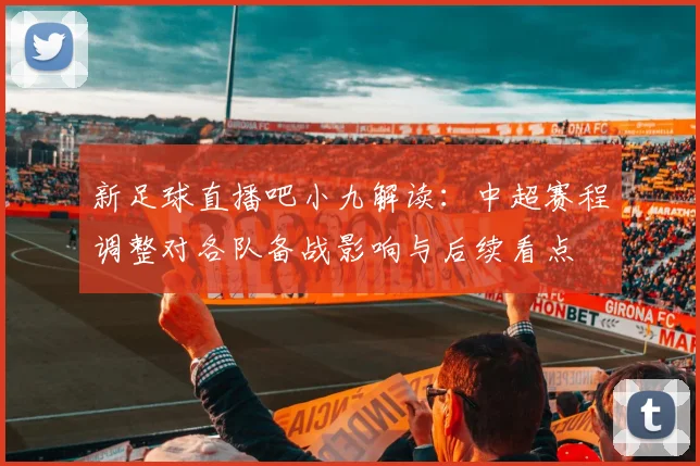 新足球直播吧小九解读：中超赛程调整对各队备战影响与后续看点